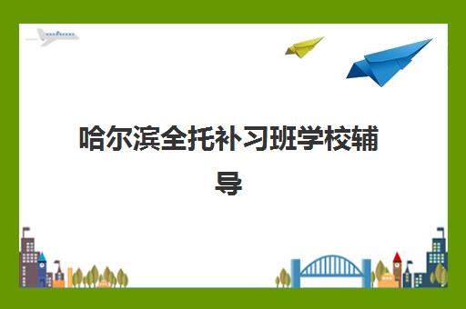 哈尔滨全托补习班学校辅导机构有哪些学校？2025年最新排名前十、择校指南与成功案例解析