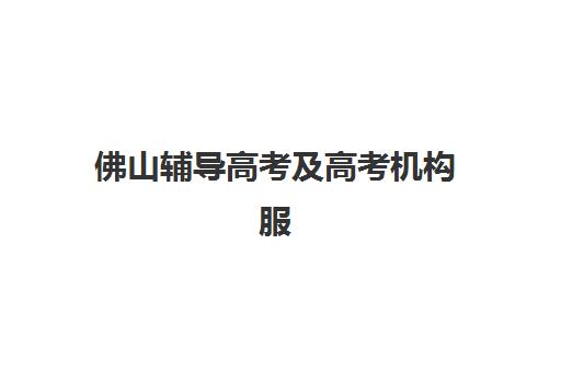 佛山辅导高考及高考机构服务竞争力报告如何解读？2025年十大机构权威评测与择校指南