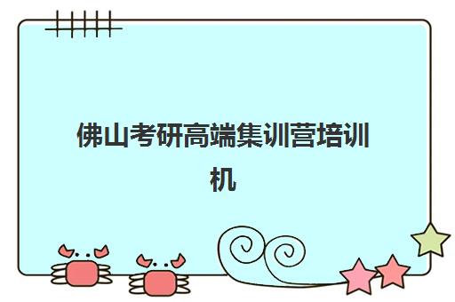 佛山考研高端集训营培训机构哪家口碑比较好？2025年最新排名对比、择校要点与报读全攻略