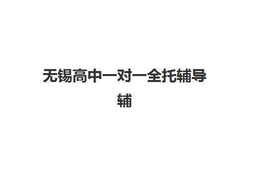 无锡高中一对一全托辅导辅导机构排行榜有哪些？2025年最新Top5权威榜单、各校特色解析与科学择校全攻略