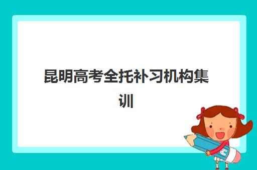 昆明高考全托补习机构集训营哪个比较好网？2025年最新十大排名、科学择校指南与性价比分析全攻略