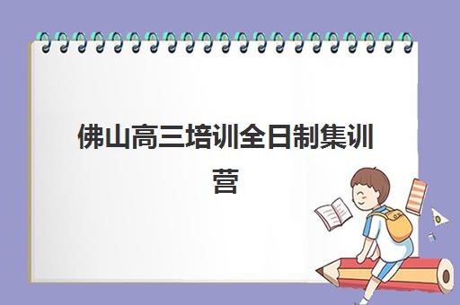 佛山高三培训全日制集训营哪家口碑好一点？2023年最新口碑排名、择校标准与成功案例全解析