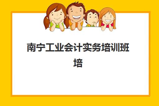 南宁工业会计实务培训班培训机构哪家口碑比较好？2025年最新权威排名、择校标准与成功案例全解析