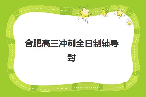 合肥高三冲刺全日制辅导封闭学校有哪些学校？2025年最新权威排名、各校特色解析与科学择校全指南