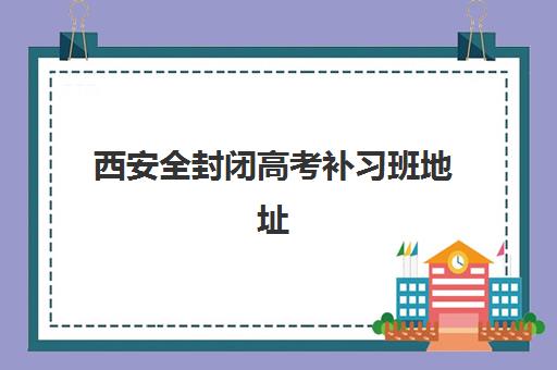 西安全封闭高考补习班地址在哪?2025年主要封闭式集训营校区分布与选择指南 西安全封闭高考补习班地址在哪?2025年主要封闭式集训营校区分布与选择指南