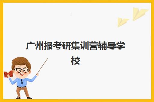 广州报考研集训营辅导学校有哪些学校？2025年最新TOP10机构排名与择校全攻略