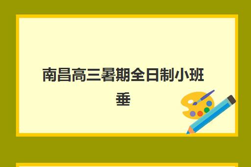 南昌高三暑期全日制小班垂直领域TOP10如何选择？2025年最新权威排名、择校技巧与暑期提升全攻略