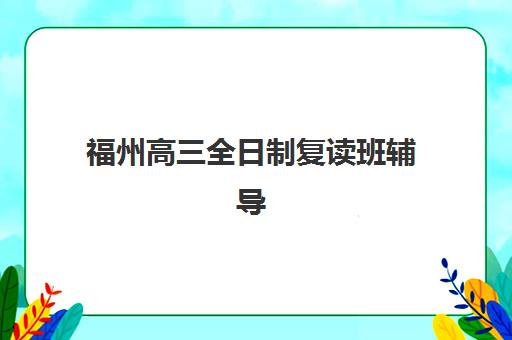 福州高三全日制复读班辅导培训机构哪家好？2025年最新权威排名、择校指南与成功案例深度解析