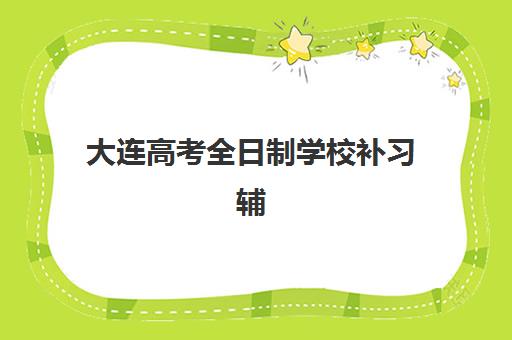 大连高考全日制学校补习辅导机构最新排行榜：封闭集训班价格与择校指南
