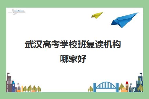 武汉高考学校班复读机构哪家好(实力排名)？2025年最新权威榜单解析、择校攻略与成功案例全指南