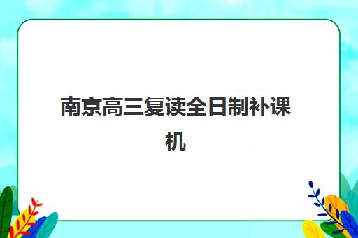 南京高三复读全日制补课机构报名确认时间是几号？2025年最新时间表、择校指南与成功案例全解析