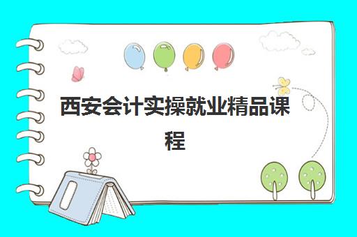 西安会计实操就业精品课程三大公办机构特色对比如何查询？2025年课程详情、就业数据与择校指南全解析