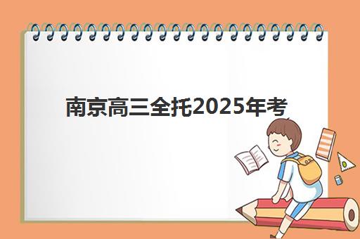 南京高三全托2025年考点分布如何安排？最新考点清单、备考策略与全托班选择全攻略