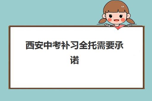 西安中考补习全托需要承诺书吗现在？2025年最新政策解读、承诺书模板与报名全指南