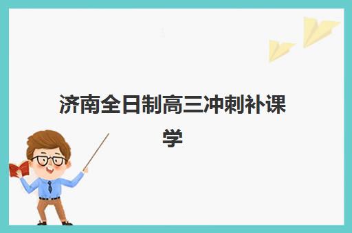 济南全日制高三冲刺补课学校时间2025具体时间如何查询？最新校历解读与择校全攻略
