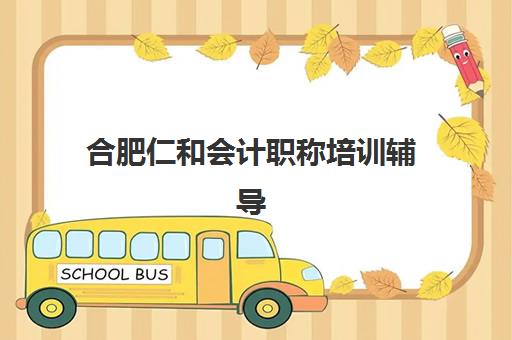 合肥仁和会计职称培训辅导班有哪些学校可选？2025年最新权威名单揭晓、各校特色优势深度解析与科学择校指南