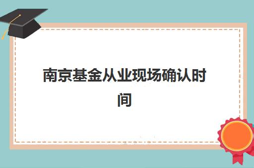 南京基金从业现场确认时间2025年何时公布？最新考试日程与现场确认全流程指南