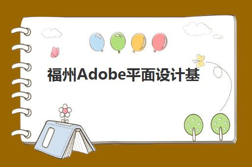 福州Adobe平面设计基础课程辅导机构排名前三名如何选择？2025年最新实力对比、课程特色与择校指南