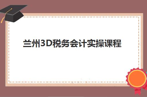 兰州3D税务会计实操课程2025年报名时间，天诚学校3D税务实操班怎么样报名？