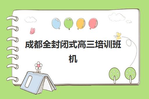 成都全封闭式高三培训班机构排行榜前十名如何查询？2025年最新权威数据与择校指南全解析