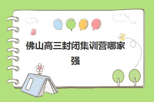 佛山高三封闭集训营哪家强?2025年十大机构排名解析与择校攻略 佛山高三封闭集训营哪家强?2025年十大机构排名解析与择校攻略