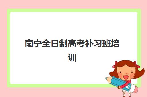 南宁全日制高考补习班培训班哪个最好一点？2025年最新权威排名解读、择校标准与备考全指南
