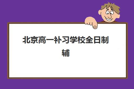 北京高一补习学校全日制辅导机构有哪些学校好？2025年最新权威排名解析、各校特色对比与科学择校全攻略