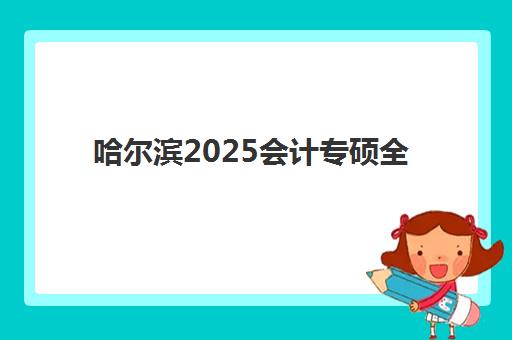 哈尔滨2025会计专硕全年封闭式集训营怎么样？全面解析费用标准、课程体系、师资力量与择校指南