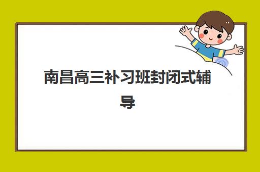 南昌高三补习班封闭式辅导机构排行榜有哪些？2025年最新权威榜单与科学择校全攻略