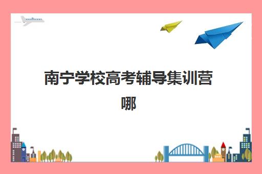 南宁学校高考辅导集训营哪个比较好一点？2025年最新机构对比、择校指南与避坑全攻略
