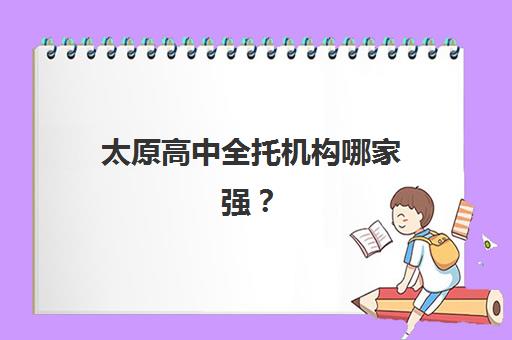 太原高中全托机构哪家强？2025年权威排名前三解析与避坑指南