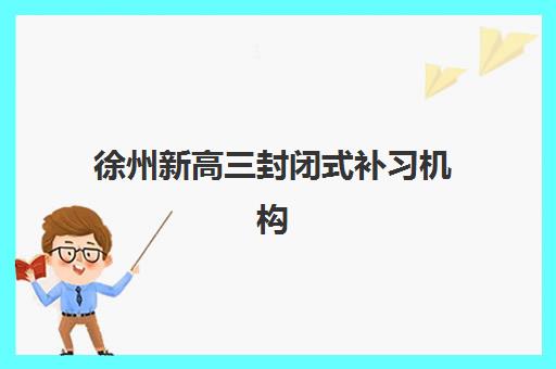 徐州新高三封闭式补习机构报名时间及流程安排如何查询?2025年最新时间表解读与报名全指南 徐州新高三封闭式补习机构报名时间及流程安排如何查询?2025年最新时间表解读与报名全指南