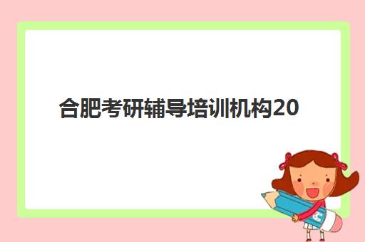 合肥考研辅导培训机构2025年考试时间表如何查询？最新官方日程、备考规划与机构课程全解析