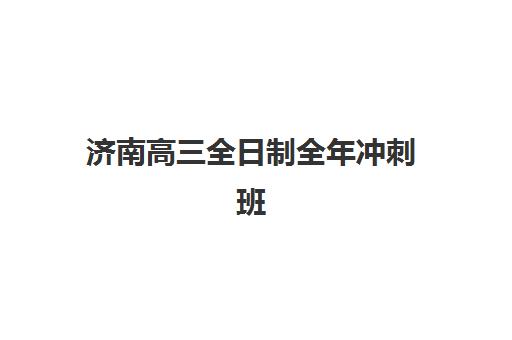 济南高三全日制全年冲刺班辅导机构排名榜前十名如何选择？2025年最新实力对比与择校全指南
