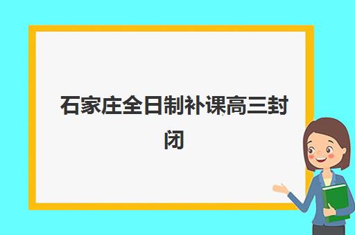 石家庄全日制补课高三封闭式集训营地址如何查询？2025年最新校区分布、交通指南与择校全攻略