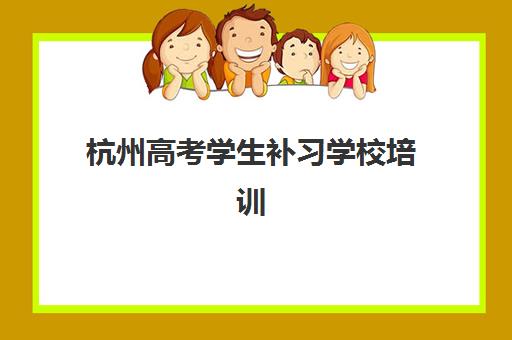 杭州高考学生补习学校培训机构哪个好一点？2025年最新排名与个性化择校全攻略