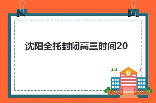 沈阳全托封闭高三时间2025年公布了吗?最新开学时间表与择校全攻略 沈阳全托封闭高三时间2025年公布了吗?最新开学时间表与择校全攻略