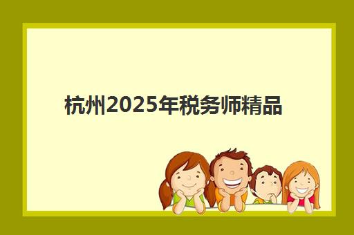 杭州2025年税务师精品课程预报名考点有哪些地方？最新权威考点清单、报名流程解析与科学备考全指南