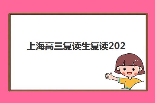 上海高三复读生复读2025辅导班哪儿最好如何科学选择？最新排名、评估标准与择校指南全解析