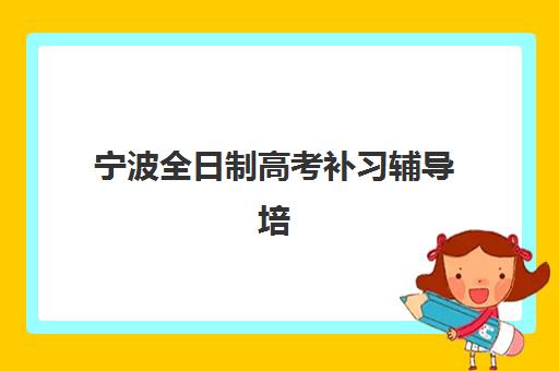 宁波全日制高考补习辅导培训班哪个比较好一点？2025年最新TOP5实力排名、各校特色解析与科学择校全指南