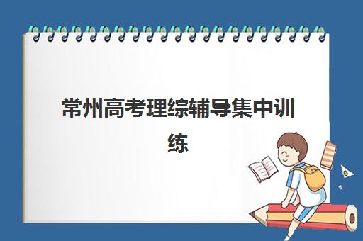 常州高考理综辅导集中训练营怎么样啊？2025年排名前十机构教学特色与提分效果深度解析