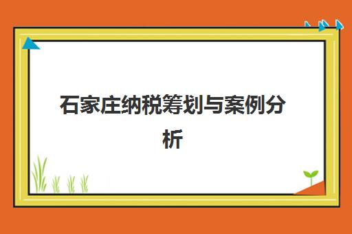 石家庄纳税筹划与案例分析课程集训营排名前十名学校如何选择？2025年最新榜单、课程特色与择校指南全解析