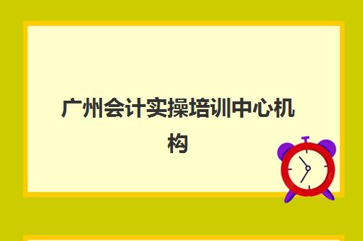 广州会计实操培训中心机构服务竞争力如何评估？2025年最新服务体系分析与择校指南