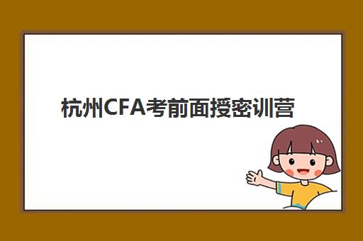 杭州CFA考前面授密训营班哪个机构好一点啊？2025年最新机构排名、课程特色与选择全攻略