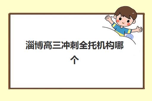 淄博高三冲刺全托机构哪个比较好一点？2025年最新排名与择校全攻略