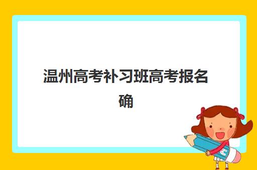 温州高考补习班高考报名确认时间是几号啊?2025年最新时间表与确认流程全攻略 温州高考补习班高考报名确认时间是几号啊?2025年最新时间表与确认流程全攻略