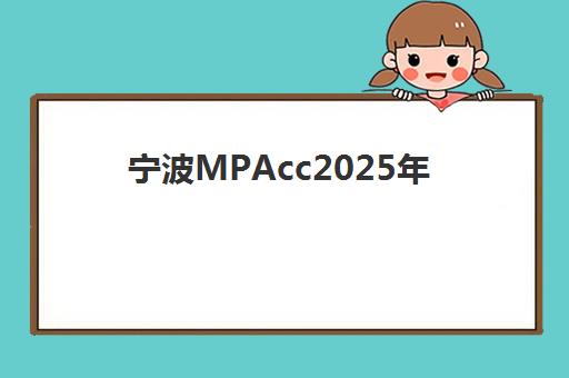 宁波MPAcc2025年报名指南：学费标准、课程设置与录取分数线全解析