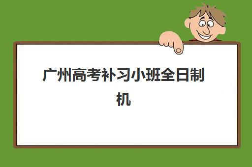 广州高考补习小班全日制机构排行榜前十名如何查询？2025年最新权威榜单、各机构特色解析与科学择校全攻略