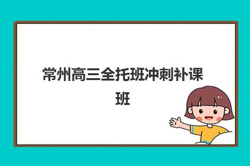 常州高三全托班冲刺补课班辅导班排名一览表如何查询？2025年最新十大机构权威对比与高性价比择校全攻略