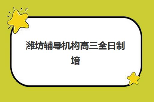 潍坊辅导机构高三全日制培训学校排名一览表如何查询？2025年最新前十榜单、择校技巧与费用解析全指南